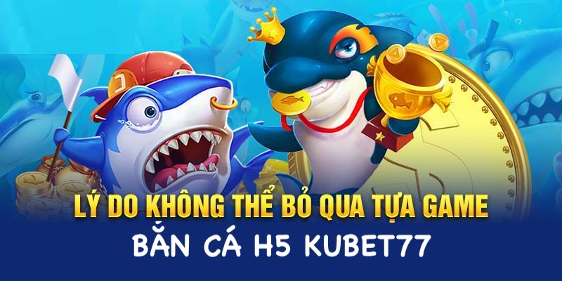 Một số lý do bạn nên chơi bắn cá H5 Kubet77